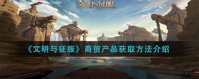 《文明与征服》商贸产品获取方法介绍
