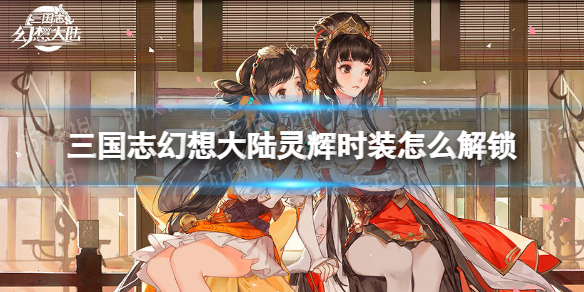 三国志幻想大陆灵辉时装怎么解锁 三幻无双一阶时装灵辉快速获取攻略