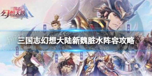 三国志幻想大陆新魏脏水阵容攻略 三国志幻想大陆新魏脏水阵容怎么玩