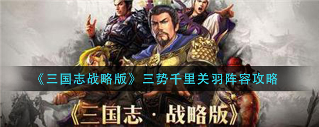 《三国志战略版》三势千里关羽阵容攻略