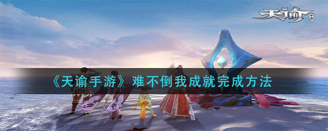 《天谕手游》难不倒我成就完成方法