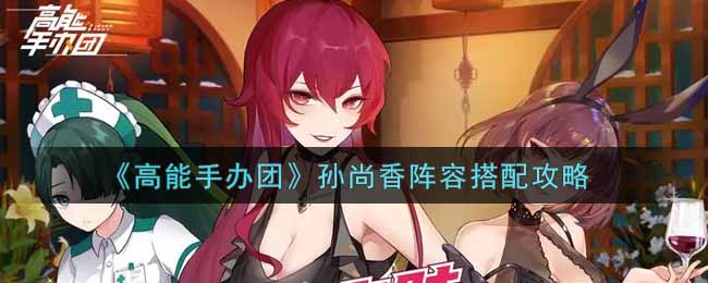 《高能手办团》孙尚香阵容搭配攻略