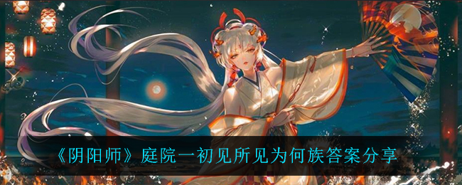 《阴阳师》庭院一初见所见为何族答案分享