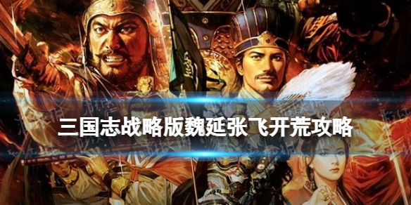 三国志战略版魏延张飞开荒攻略 魏延张飞张春华战法搭配推荐