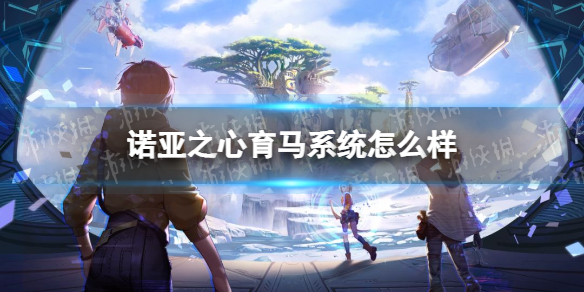 诺亚之心育马系统怎么样 诺亚之心育马系统玩法攻略