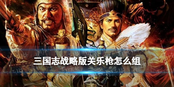 三国志战略版关乐枪战法搭配 三国志战略版关乐枪怎么组