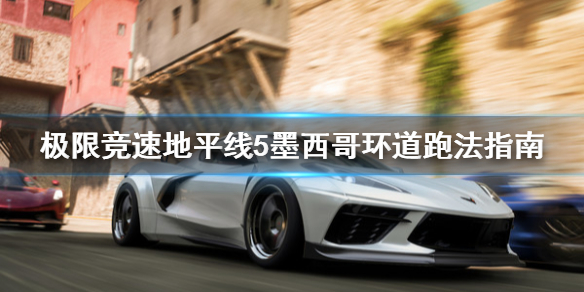 《极限竞速地平线5》墨西哥环道怎么跑？墨西哥环道跑法指南