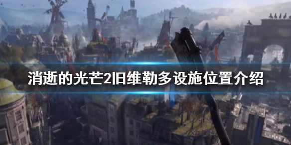 《消逝的光芒2》旧维勒多有哪些设施资源？旧维勒多设施位置介绍