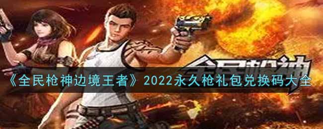 《全民枪神边境王者》2022永久枪礼包兑换码大全