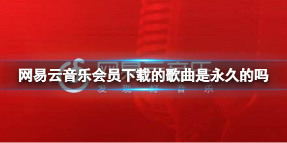 网易云音乐会员下载的歌曲是永久的吗 网易云音乐会员下载限制介绍