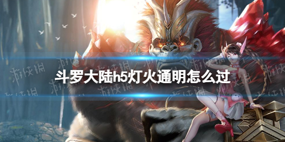 斗罗大陆h5灯火通明怎么过 斗罗大陆h5灯火通明玩法技巧