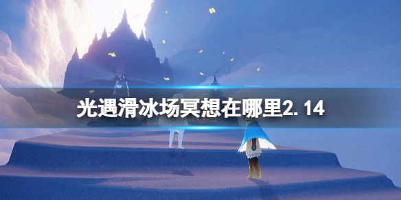 光遇滑冰场旁冥想在哪里2.14 光遇2月14日溜冰场旁冥想位置