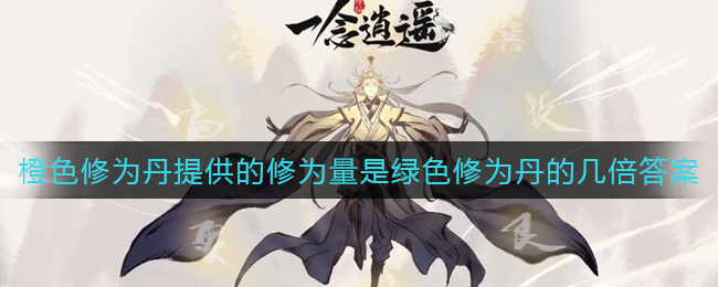 《一念逍遥》橙色修为丹提供的修为量是绿色修为丹的几倍答案介绍