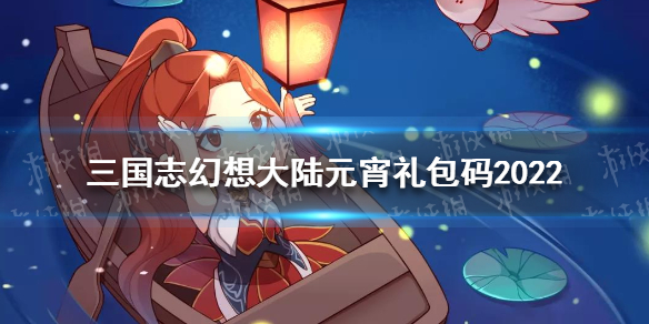 三国志幻想大陆元宵礼包码2022 2022三幻礼包码分享