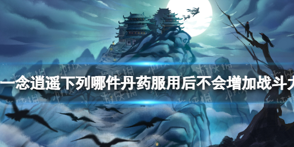 一念逍遥下列哪件丹药服用后不会增加战斗力 2022元宵答题答案