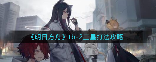 《明日方舟》tb-2三星打法攻略