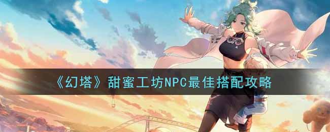 《幻塔》甜蜜工坊NPC最佳搭配攻略