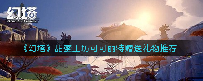 《幻塔》甜蜜工坊可可丽特赠送礼物推荐