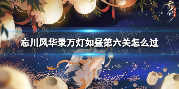 忘川风华录万灯如昼第六关怎么过 忘川风华录迷灯幻境第六关攻略