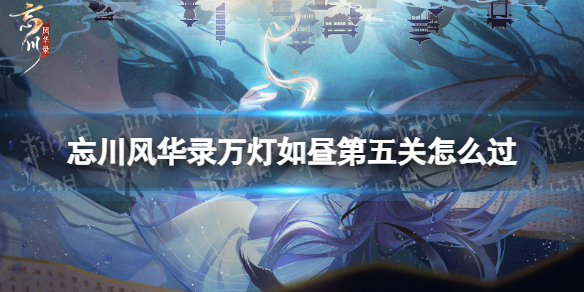 忘川风华录万灯如昼第五关怎么过 忘川风华录迷灯幻境第五关攻略