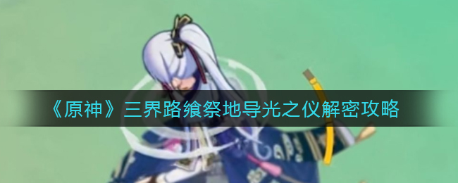 《原神》三界路飨祭地导光之仪解密攻略