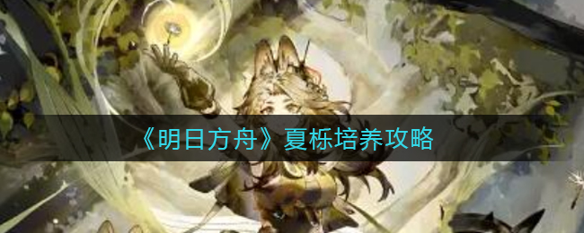 《明日方舟》夏栎培养攻略