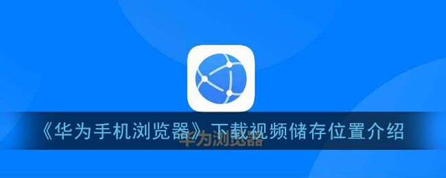 《华为手机浏览器》下载视频储存位置介绍