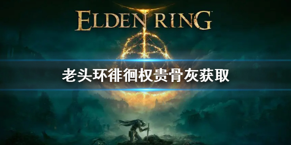 《艾尔登法环》徘徊权贵骨灰怎么获得 老头环徘徊权贵骨灰获取方法