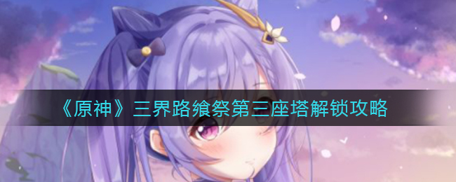 《原神》三界路飨祭第三座塔解锁攻略