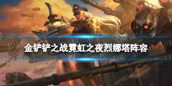 金铲铲之战烈娜塔阵容攻略 金铲铲之战霓虹之夜烈娜塔阵容怎么玩