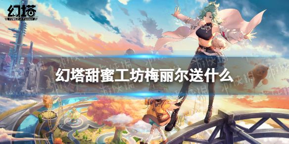 幻塔甜蜜工坊梅丽尔送什么 幻塔甜蜜工坊梅丽尔赠礼推荐