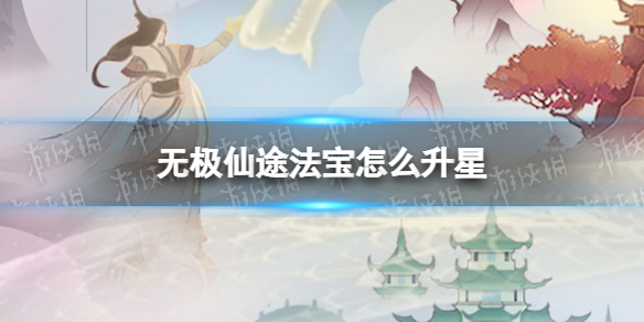 无极仙途法宝怎么升星 无极仙途法宝升星方法