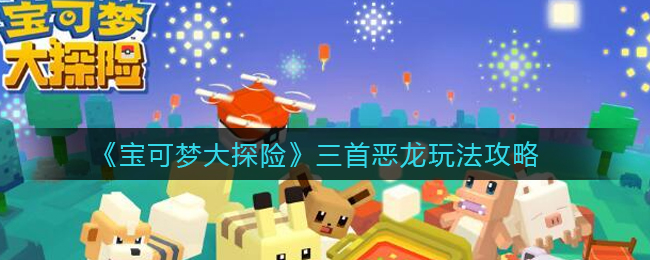 《宝可梦大探险》三首恶龙玩法攻略