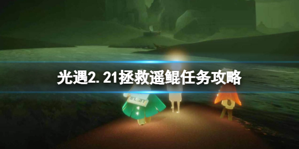 光遇2.21拯救遥鲲任务攻略 拯救被黑暗藤蔓困住的遥鲲任务攻略