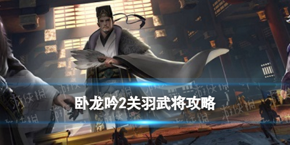 卧龙吟2关羽阵容推荐 卧龙吟2关羽技能解读武将搭配攻略