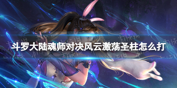 斗罗大陆魂师对决风云激荡圣柱怎么打 风云激荡圣柱打法