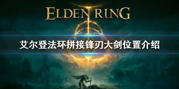 《艾尔登法环》拼接锋刃大剑怎么拿 拼接锋刃大剑位置介绍