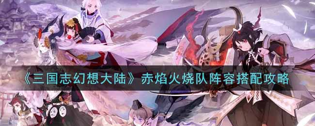 《三国志幻想大陆》赤焰火烧队阵容搭配攻略