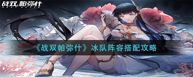 《战双帕弥什》冰队阵容搭配攻略