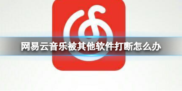 网易云音乐被其他软件打断怎么办 网易云音乐一起播放方法