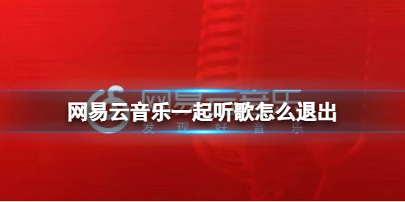 网易云音乐一起听歌怎么退出 网易云音乐退出一起听歌方法