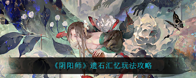 《阴阳师》遗石汇忆玩法攻略