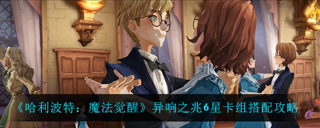 《哈利波特：魔法觉醒》异响之兆6星卡组搭配攻略