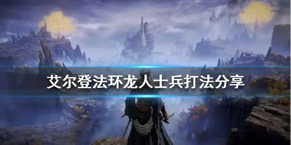 《艾尔登法环》龙人士兵怎么打？龙人士兵打法分享