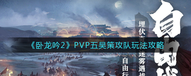 《卧龙吟2》PVP五吴策攻队玩法攻略