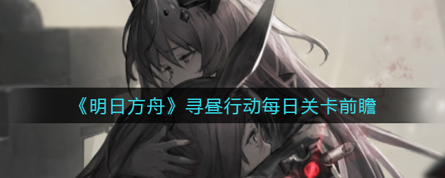 《明日方舟》寻昼行动每日关卡前瞻