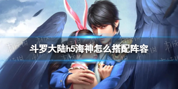 斗罗大陆h5海神武魂阵容搭配 斗罗大陆h5海神怎么搭配阵容