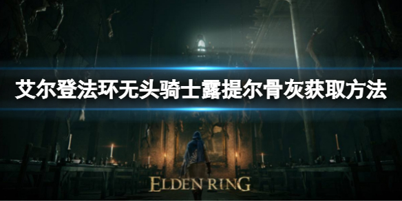 《艾尔登法环》无头骑士露提尔骨灰如何获取？无头骑士露提尔骨灰获取方法