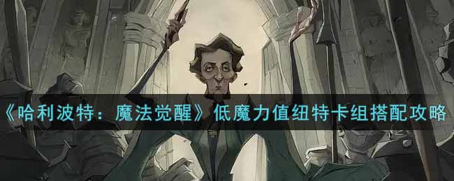 《哈利波特：魔法觉醒》低魔力值纽特卡组搭配攻略