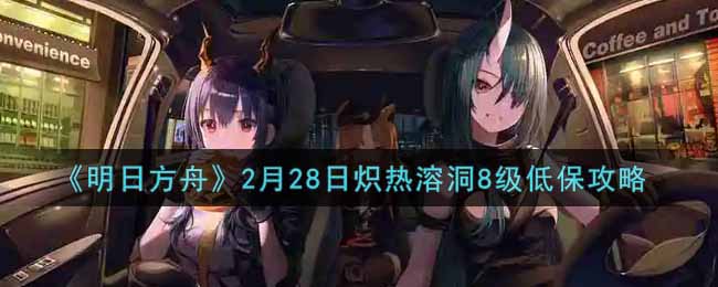 《明日方舟》2月28日炽热溶洞8级低保攻略